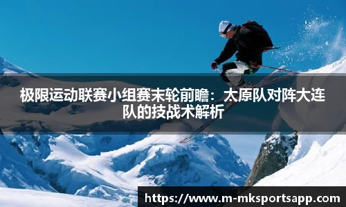 极限运动联赛小组赛末轮前瞻：太原队对阵大连队的技战术解析